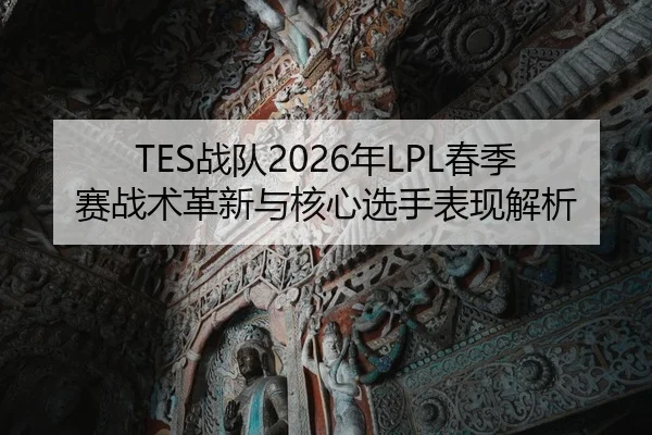 TES战队2026年LPL春季赛战术革新与核心选手表现解析
